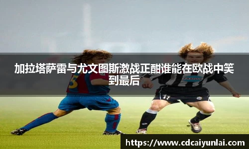 加拉塔萨雷与尤文图斯激战正酣谁能在欧战中笑到最后