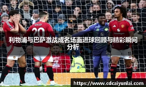 利物浦与巴萨激战成名场面进球回顾与精彩瞬间分析