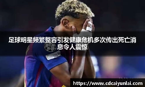 足球明星频繁整容引发健康危机多次传出死亡消息令人震惊