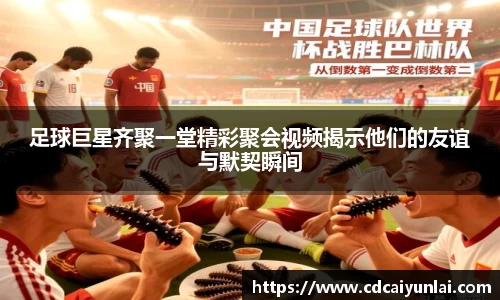 足球巨星齐聚一堂精彩聚会视频揭示他们的友谊与默契瞬间