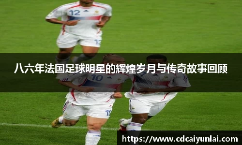 八六年法国足球明星的辉煌岁月与传奇故事回顾