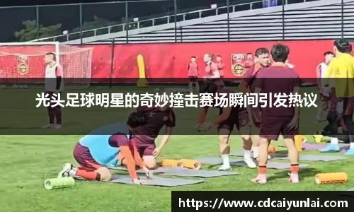 光头足球明星的奇妙撞击赛场瞬间引发热议