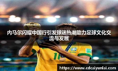 内马尔闪耀中国行引发球迷热潮助力足球文化交流与发展